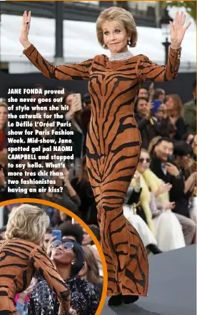  ??  ?? JANE FONDA proved she never goes out of style when she hit the catwalk for the Le Défilé L’oréal Paris show for Paris Fashion Week. Mid-show, Jane spotted gal pal NAOMI CAMPBELL and stopped to say hello. What’s more tres chic than two fashionist­as...