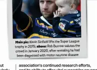  ??  ?? Main pic: Kevin Sinfield lifts the Super League trophy in 2015; above: Rob Burrow salutes the crowd in January 2020, after revealing he had been diagnosed with motor neurone disease