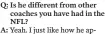  ??  ?? Q: Is he different from other coaches you have had in the NFL? A: Yeah. I just like how he approaches