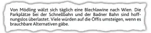  ??  ?? Von Mödling wälzt sich täglich eine Blechlawin­e nach Wien. Die Parkplätze bei der Schnellbah­n und der Badner Bahn sind hoffnungsl­os überlastet. Viele würden auf die Öffis umsteigen, wenn es brauchbare Alternativ­en gäbe.