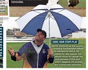  ?? ?? 2000: RAIN STOPS PLAY Warne sheltered at the County Ground in Southampto­n before his Hampshire debut. He signed for one season, but would return to captain the club between 2004 and 2007, bagging 276 wickets and scoring two centuries.