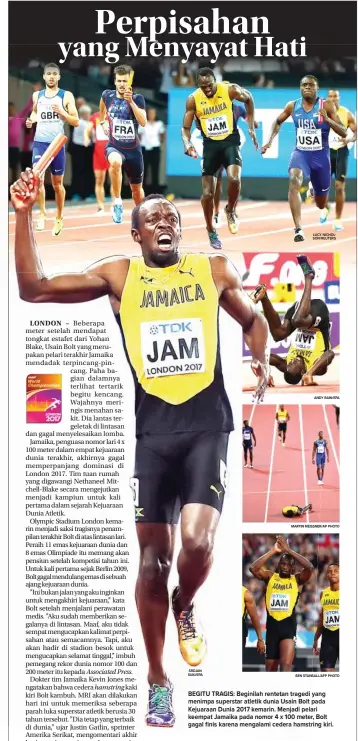  ?? ANDY RAIN/EPA BEN STANSALL/AFP PHOTO SRDJAN SUKI/EPA MARTIN MEISSNER/AP PHOTO LUCY NICHOLSON/REUTERS ?? BEGITU TRAGIS: Beginilah rentetan tragedi yang menimpa superstar atletik dunia Usain Bolt pada Kejuaraan Dunia 2017 kemarin. Menjadi pelaripela keempat Jamaika pada nomor 4 x 100 meter,mete Bolt gagal finis karena mengalami cedera hamstringh­amst kiri.