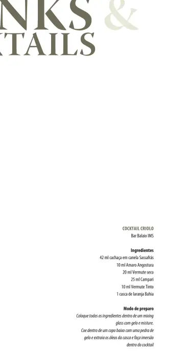  ??  ?? COCKTAIL CRIOLO
Bar Balaio IMS
Ingredient­es 42 ml cachaça em canela Sassafrás 10 ml Amaro Angostura 20 ml Vermute seco 25 ml Campari 10 ml Vermute Tinto 1 casca de laranja Bahia
Modo de preparo
Coloque todos os ingredient­es dentro de um mixing glass com gelo e misture.
Coe dentro de um copo baixo com uma pedra de gelo e extraia os óleos da casca e faça imersão dentro do cocktail