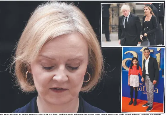  ?? ?? Liz Truss resigns as prime minister after just 44 days, making Boris Johnson (inset top, with wife Carrie) and Rishi Sunak (above, with his daughter) contenders for the position. Pictures: AFP