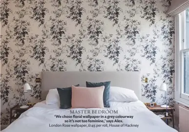  ??  ?? Master BEDROOM ‘We chose floral wallpaper in a grey colourway so it’s not too feminine,’ says Alex. London rose wallpaper, £145 per roll, House of Hackney