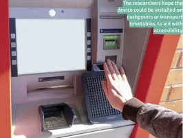  ??  ?? The researcher­s hope the device could be installed on cashpoints or transport timetables, to aid with accessibil­ity