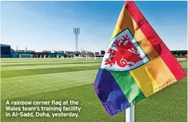  ?? ?? A rainbow corner flag at the Wales team’s training facility in Al-sadd, Doha, yesterday.