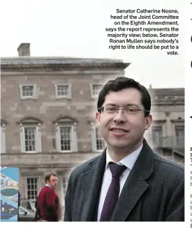  ??  ?? Senator Catherine Noone, head of the Joint Committee on the Eighth Amendment, says the report represents the majority view; below, Senator Ronan Mullen says nobody’s right to life should be put to a vote.