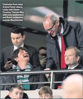  ??  ?? Clockwise from main: Arlene Foster shares ajokewithS­imon Coveney, Theresa May addresses parliament and Brexit protesters outside Westminste­r