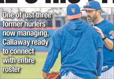  ?? Anthony J. Causi (2); AP ?? CAN WE TALK? Mickey Callaway, chatting with Yoenis Cespedes during Monday’s first full-squad workout, joins Bud Black and Bryan Price as the only former pitchers managing in the majors. Callaway appeared in 40 games across five seasons for the Angels,...