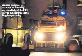  ??  ?? A police landrover is attacked on Thursday night and (right) the PSNI carries out searches in the Bogside yesterday