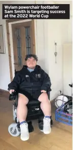  ??  ?? Wylam powerchair footballer Sam Smith is targeting success at the 2022 World Cup