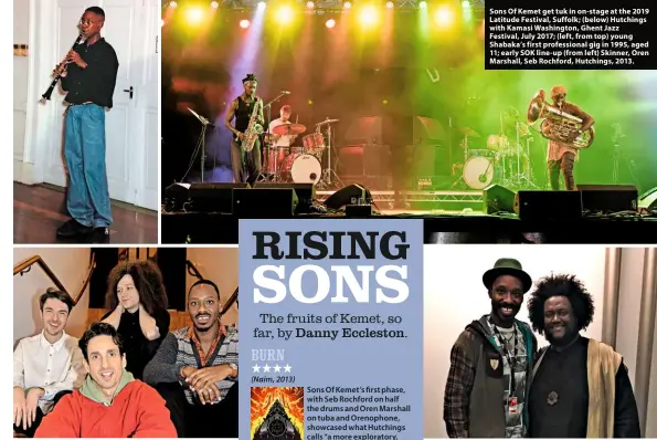  ??  ?? Sons Of Kemet get tuk in on-stage at the 2019 Latitude Festival, Suffolk; (below) Hutchings with Kamasi Washington, Ghent Jazz Festival, July 2017; (left, from top) young Shabaka’s first profession­al gig in 1995, aged 11; early SOK line-up (from left) Skinner, Oren Marshall, Seb Rochford, Hutchings, 2013.