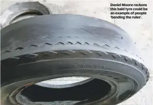  ??  ?? Daniel Moore reckons this bald tyre could be an example of people ‘bending the rules’.