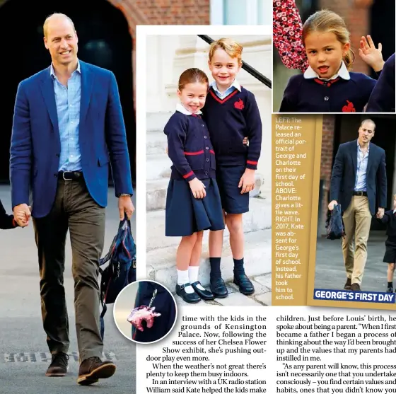  ??  ?? LEFT: The Palace released an official portrait of George and Charlotte on their first day of school. ABOVE: Charlotte gives a little wave. RIGHT: In 2017, Kate was absent for George’s first day of school. Instead, his father took him to school.