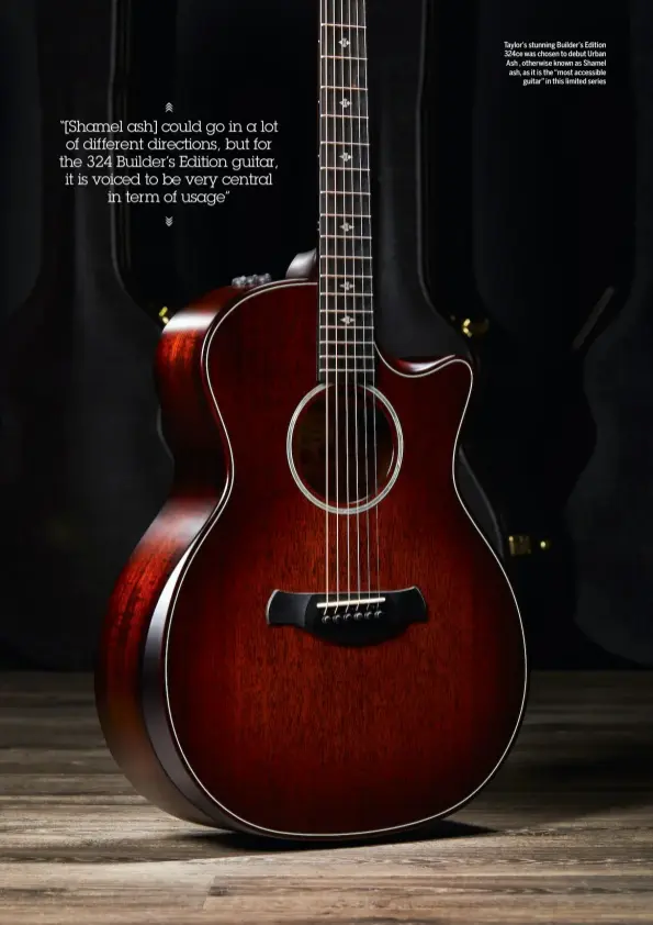  ??  ?? Taylor’s stunning Builder’s Edition 324ce was chosen to debut Urban Ash , otherwise known as Shamel ash, as it is the “most accessible guitar” in this limited series