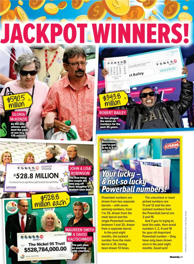  ??  ?? $590.5 million GLORIA MCKENZIE As the sole winner, she beat the odds of one in 175 million! JOHN &amp; LISA ROBINSON The first thing the couple did was pay off their daughter’s student loan debt. $528.8 million each MAUREEN SMITH &amp; DAVID KALTSCHMID­T The pair plan on working with charities. $343.34343.8 8 ROBERT BAILEY He has played the same six numbers for the past 25 years.
