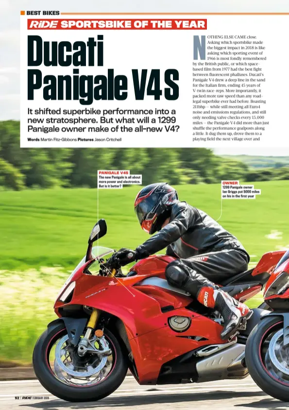  ??  ?? PANIGALE V4S The new Panigale is all about more power and electronic­s. But is it better? OWNER 1299 Panigale owner Ian Griggs put 5000 miles on his in the first year