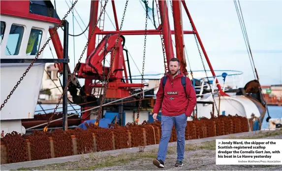  ?? Andrew Matthews/Press Associatio­n ?? > Jondy Ward, the skipper of the Scottish-registered scallop dredger the Cornelis Gert Jan, with his boat in Le Havre yesterday