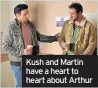  ??  ?? Kush and Martin have a heart to heart about Arthur