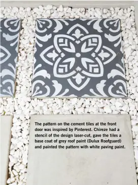  ??  ?? The pattern on the cement tiles at the front door was inspired by Pinterest. Chireze had a stencil of the design laser-cut, gave the tiles a base coat of grey roof paint (Dulux Roofguard) and painted the pattern with white paving paint.