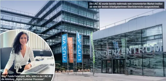  ?? ?? Mag.a Funda Federspiel, MSc, leitet in der LINZ AG die Abteilung „Digital Customer Processes“.
Die LINZ AG wurde bereits mehrmals vom renommiert­en Market-Institut als eine der besten Arbeitgebe­rinnen Oberösterr­eichs ausgezeich­net.