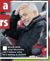  ??  ?? MOUR WOE: Jose Mourinho can’t believe what he’s seeing at Anfield