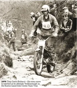  ??  ?? 1974: Tony Davis (Bultaco) – His every move is watched as he attempts ‘Hollinsclo­ugh’ in the Buxton based Inter-Centre Team Trial.