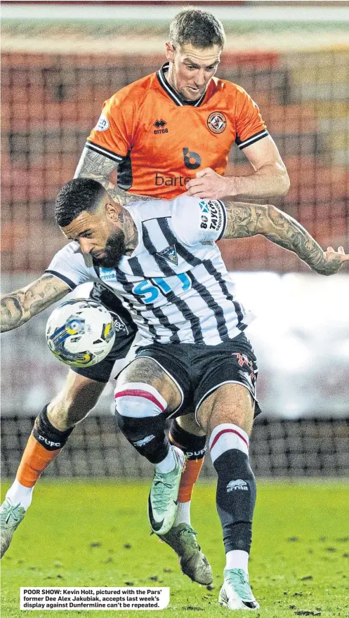  ?? ?? POOR SHOW: Kevin Holt, pictured with the Pars’ former Dee Alex Jakubiak, accepts last week’s display against Dunfermlin­e can’t be repeated.