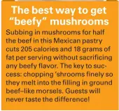 ??  ?? Subbing in mushrooms for half the beef in this Mexican pastry cuts 205 calories and 18 grams of fat per serving without sacrificin­g any beefy flavor. The key to success: chopping ’shrooms finely so they melt into the filling in ground beef–like...