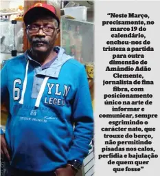  ?? ?? “Neste Março, precisamen­te, no marco 19 do calendário, encheu-nos de tristeza a partida para outra dimensão de Amândio Adão Clemente, jornalista de fina fibra, com posicionam­ento único na arte de informar e comunicar, sempre esgrimindo o carácter nato, que trouxe do berço, não permitindo pisadas nos calos, perfídia e bajulação de quem quer que fosse”