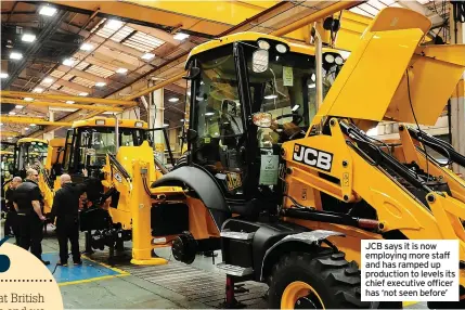 ?? ?? JCB says it is now employing more staff and has ramped up production to levels its chief executive officer has ‘not seen before’