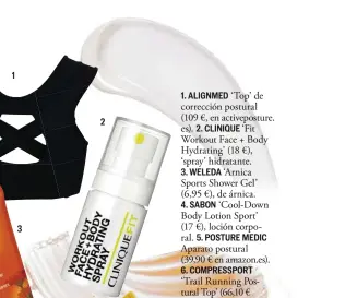  ??  ?? 1 21. ALIGNMED ‘Top’ de corrección postural (109 €, en activepost­ure. es). 2. CLINIQUE ‘Fit Workout Face + Body Hydrating’ (18 €), ‘spray’ hidratante.3. WELEDA ‘Arnica Sports Shower Gel’ (6,95 €), de árnica.4. SABON ‘Cool-Down Body Lotion Sport’ (17 €), loción corporal. 5. POSTURE MEDICApara­to postural (39,90 € en amazon.es).6. COMPRESSPO­RT‘Trail Running Postural Top’ (66,10 € en deporvilla­ge.com), camiseta técnica.7. ARMONIA ‘Harpagodol’ (15 €), crema de masaje.8. ACTIVE POSTURECam­iseta postural (109 €). 9. FISIOCREM‘Gel Active’ (16 €), para prevenir lesiones.