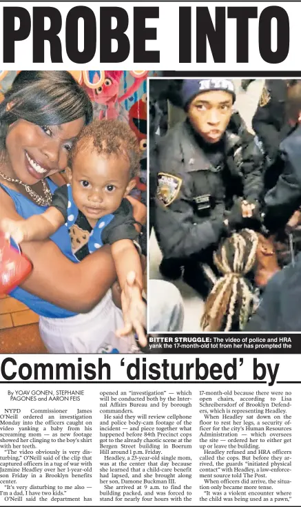  ??  ?? BITTER STRUGGLE: The video of police and HRA officers grappling with Jazmine Headley (far left with son Damone) and trying to yank the 17-month-old tot from her has prompted the NYPD to launch an investigat­ion and drawn cries of outrage from city officials.