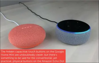  ??  ?? The hidden capacitive touch buttons on the Google Home Mini are undoubtedl­y clever, but there’s something to be said for the convention­al, yet practical, physical buttons on the Amazon Echo Dot