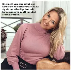  ??  ?? Kristin vill vara mer privat men känner att hon haft svårt att vänja sig vid det offentliga livet och konsekvens­erna av att var känd sedan barnsben.