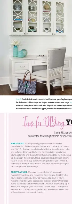  ??  ?? (top, left) This little desk area is a beautiful and functional space for planning meals, checking emails or dropping off the mail. The soft white background allows for the intricate cabinet design and elegant furniture to take center stage. (top, right) The lighting fixtures, with their similar finish and feel, unify the space, while still adding distinctio­n to each area. They also add another layer of interest and elegance to the overall design. “Those kitchen pendants above that massive island add so much artistic appeal, softness and style to an otherwise ‘hard’ space, and they are just so fun to look at,” Lauren says.