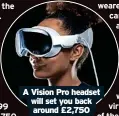  ?? ?? A Vision Pro headset will set you back around £2,750