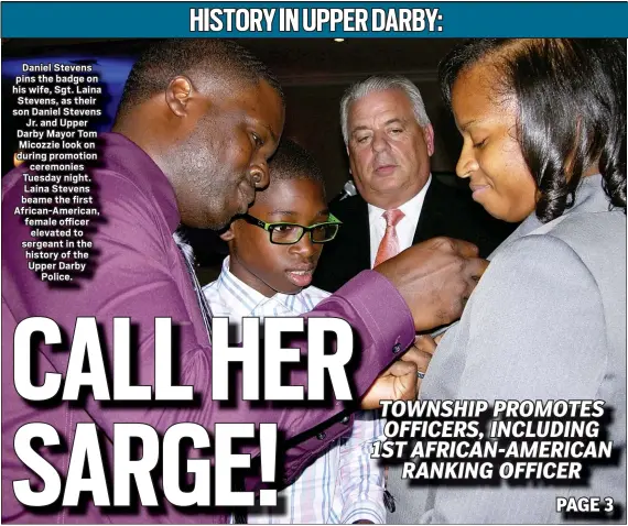  ?? KEVIN TUSTIN - MEDIANEWS GROUP ?? Daniel Stevens pins the badge on his wife, Sgt. Laina Stevens, as their son Daniel Stevens Jr. and Upper Darby Mayor Tom Micozzie look on during promotion ceremonies Tuesday night. Laina Stevens beame the first African-American, female officer elevated to sergeant in the history of the Upper Darby Police.