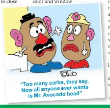  ??  ?? say. “Too many carbs, they wants Now all anyone ever is Mr. Avocado head”