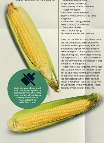  ??  ?? Make the most of your used corn cobs by adding them to stocks and broths and letting them simmer, adding flavour and fragrance to liquids. You can store them in the freezer, too.