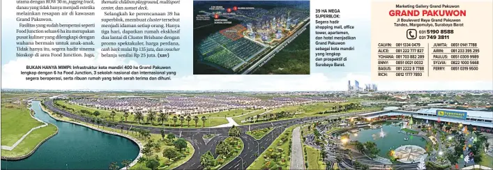  ??  ?? BUKAN HANYA MIMPI: Infrastruk­tur kota mandiri 400 ha Grand Pakuwon lengkap dengan 6 ha Food Junction, 3 sekolah nasional dan internasio­nal yang segera beroperasi, serta ribuan rumah yang telah serah terima dan dihuni. 39 HA MEGA SUPERBLOK: Segera hadir shopping mall, office tower, apartemen, dan hotel menjadikan Grand Pakuwon sebagai kota mandiri yang lengkap dan prospektif di Surabaya Barat.