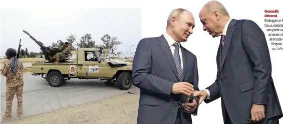  ?? Ansa/LaPresse ?? Gemelli diversi Erdogan e Putin; a sinistra, un pick-up armato delle forze di Tripoli