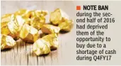  ??  ?? NOTE BAN during the second half of 2016 had deprived them of the opportunit­y to buy due to a shortage of cash during Q4FY17