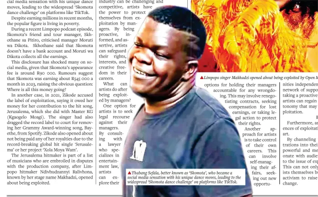  ?? ?? ▲Limpopo singer Makhadzi opened about being exploited by Open Mic Production­s. ▲Thaba●g Sefala, better known as ‘Skomota’, who became a social media sensation with his unique dance moves, leading to the widespread ‘Skomota dance challenge’ on platforms like TikTok.