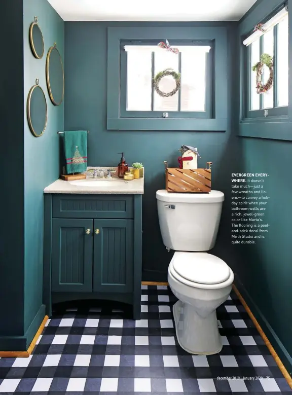  ??  ?? EVERGREEN EVERYWHERE. It doesn’t take much—just a few wreaths and linens—to convey a holiday spirit when your bathroom walls are a rich, jewel-green color like Marta’s.
The flooring is a peeland-stick decal from Mirth Studio and is quite durable.
