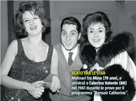  ??  ?? BEATO TRA LE STAR Molinari tra Mina (79 anni,a sinistra) e Caterina Valente (88) nel 1961 durante le prove per il programma “Bonsoir Catherine”.