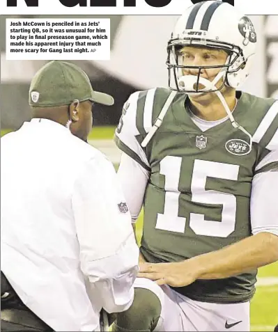  ?? AP ?? Josh McCown is penciled in as Jets’ starting QB, so it was unusual for him to play in final preseason game, which made his apparent injury that much more scary for Gang last night.