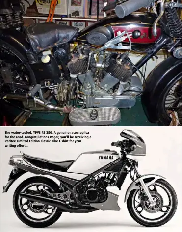  ??  ?? The water-cooled, YPVS RZ 250. A genuine racer replica for the road. Congratula­tions Roger, you’ll be receiving a Raritee Limited Edition Classic Bike t-shirt for your writing efforts.