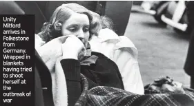  ??  ?? Unity Mitford arrives in Folkestone from Germany. Wrapped in blankets having tried to shoot herself at the outbreak of war